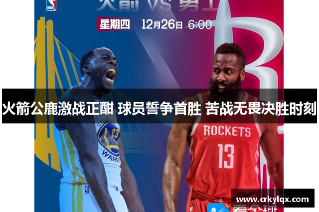 火箭公鹿激战正酣 球员誓争首胜 苦战无畏决胜时刻