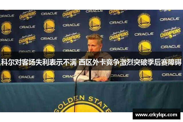 科尔对客场失利表示不满 西区外卡竞争激烈突破季后赛障碍