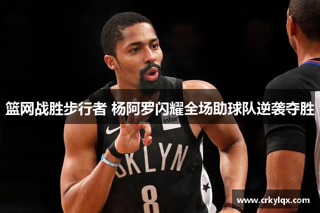 篮网战胜步行者 杨阿罗闪耀全场助球队逆袭夺胜