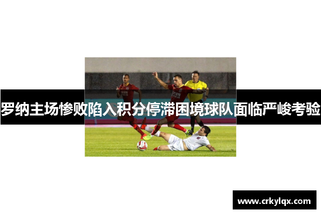 罗纳主场惨败陷入积分停滞困境球队面临严峻考验