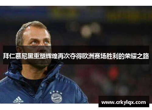 拜仁慕尼黑重塑辉煌再次夺得欧洲赛场胜利的荣耀之路