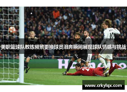 美职篮球队教练频繁更换球员泪奔瞬间展现球队情感与挑战
