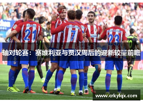 轴对轮赛：塞维利亚与贾汉周后的迎新较量前瞻