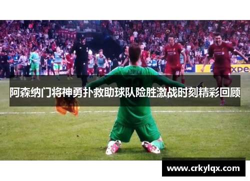 阿森纳门将神勇扑救助球队险胜激战时刻精彩回顾