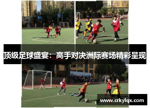 顶级足球盛宴：高手对决洲际赛场精彩呈现