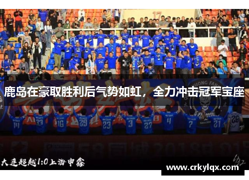 鹿岛在豪取胜利后气势如虹，全力冲击冠军宝座