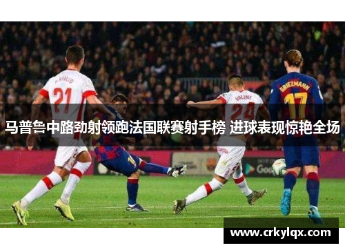 马普鲁中路劲射领跑法国联赛射手榜 进球表现惊艳全场