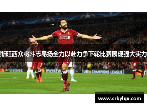 斯旺西众将斗志昂扬全力以赴力争下轮比赛展现强大实力