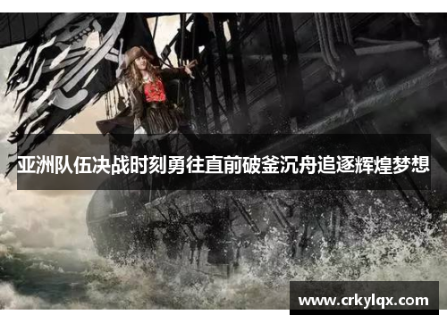 亚洲队伍决战时刻勇往直前破釜沉舟追逐辉煌梦想
