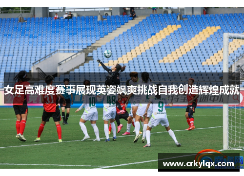 女足高难度赛事展现英姿飒爽挑战自我创造辉煌成就