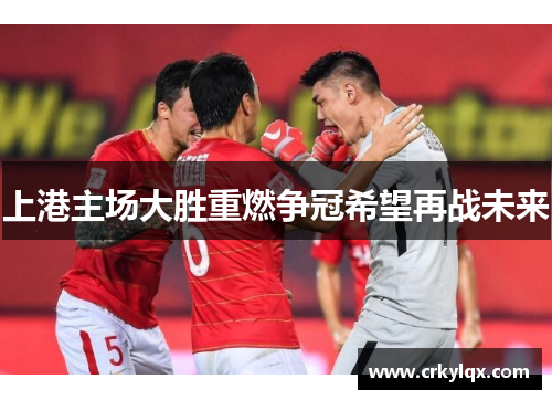 上港主场大胜重燃争冠希望再战未来