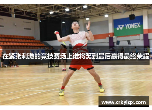 在紧张刺激的竞技赛场上谁将笑到最后赢得最终荣耀