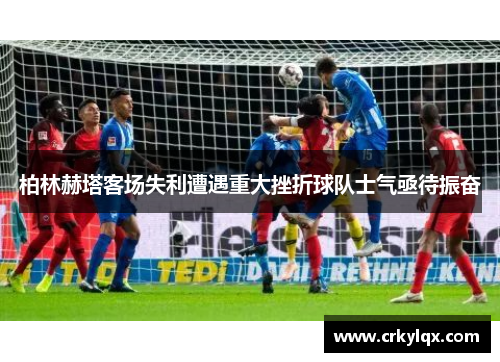 柏林赫塔客场失利遭遇重大挫折球队士气亟待振奋