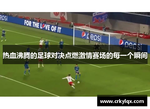 热血沸腾的足球对决点燃激情赛场的每一个瞬间