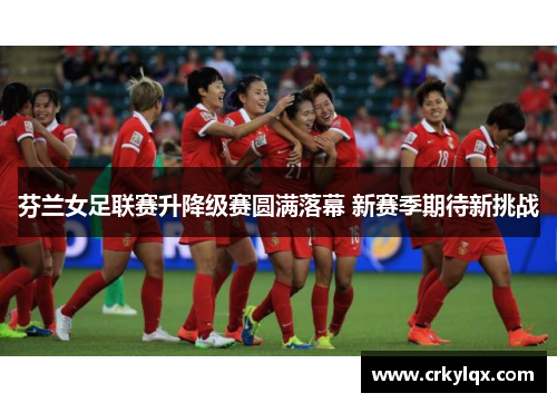 芬兰女足联赛升降级赛圆满落幕 新赛季期待新挑战