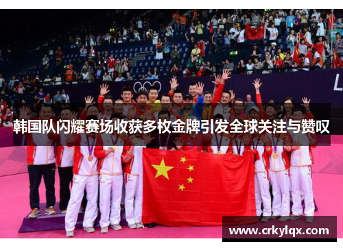 韩国队闪耀赛场收获多枚金牌引发全球关注与赞叹