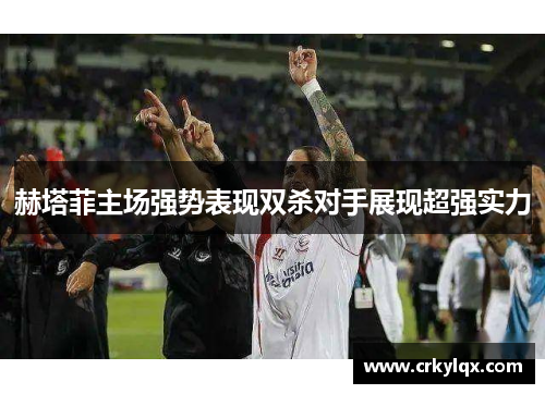 赫塔菲主场强势表现双杀对手展现超强实力