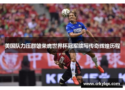 美国队力压群雄荣膺世界杯冠军续写传奇辉煌历程