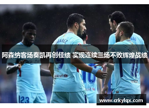 阿森纳客场奏凯再创佳绩 实现连续三场不败辉煌战绩