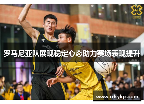 罗马尼亚队展现稳定心态助力赛场表现提升