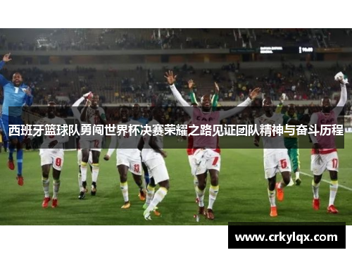 西班牙篮球队勇闯世界杯决赛荣耀之路见证团队精神与奋斗历程