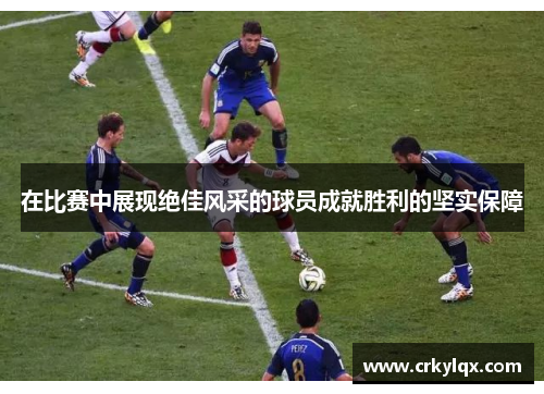 在比赛中展现绝佳风采的球员成就胜利的坚实保障