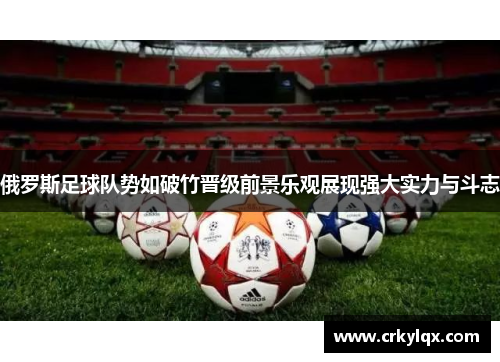 俄罗斯足球队势如破竹晋级前景乐观展现强大实力与斗志