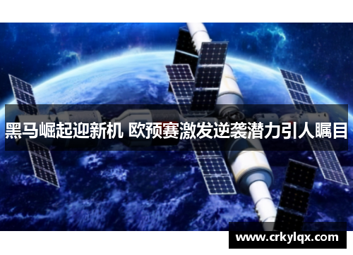 黑马崛起迎新机 欧预赛激发逆袭潜力引人瞩目
