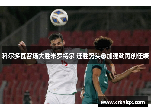 科尔多瓦客场大胜米罗特尔 连胜势头愈加强劲再创佳绩