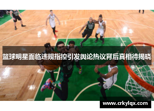 篮球明星面临违规指控引发舆论热议背后真相待揭晓