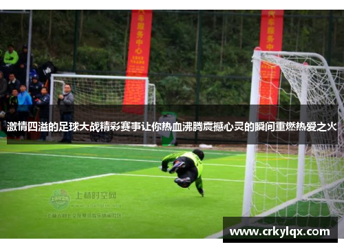 激情四溢的足球大战精彩赛事让你热血沸腾震撼心灵的瞬间重燃热爱之火