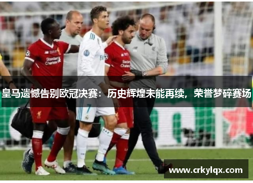 皇马遗憾告别欧冠决赛：历史辉煌未能再续，荣誉梦碎赛场