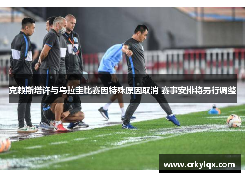 克赖斯塔许与乌拉圭比赛因特殊原因取消 赛事安排将另行调整