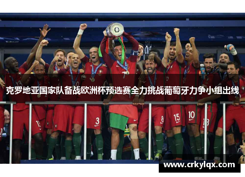 克罗地亚国家队备战欧洲杯预选赛全力挑战葡萄牙力争小组出线