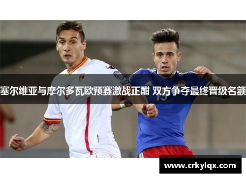 塞尔维亚与摩尔多瓦欧预赛激战正酣 双方争夺最终晋级名额
