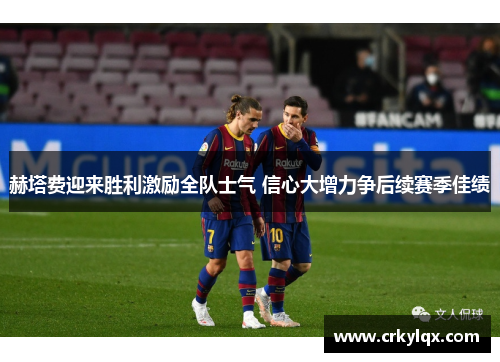 赫塔费迎来胜利激励全队士气 信心大增力争后续赛季佳绩
