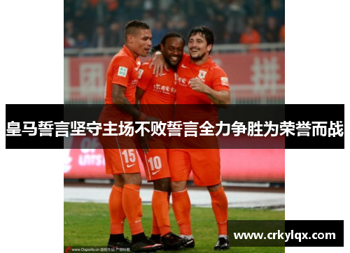 皇马誓言坚守主场不败誓言全力争胜为荣誉而战