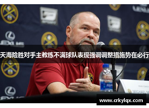 天海险胜对手主教练不满球队表现强调调整措施势在必行
