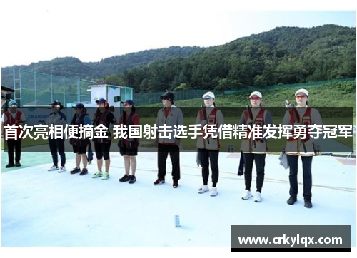 首次亮相便摘金 我国射击选手凭借精准发挥勇夺冠军