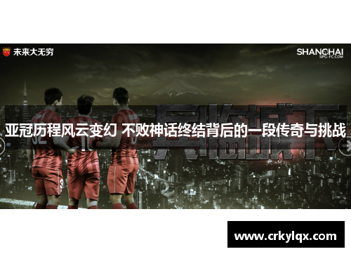 亚冠历程风云变幻 不败神话终结背后的一段传奇与挑战